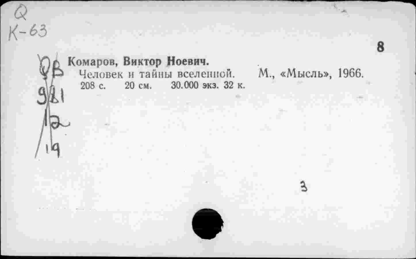 ﻿8
Комаров, Виктор Ноевич.
Человек и тайны вселенной.
208 с. 20 см. 30.000 экз. 32 к.
М., «Мысль», 1966.
%